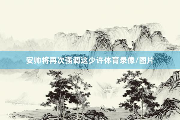 安帅将再次强调这少许体育录像/图片