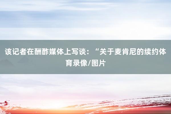 该记者在酬酢媒体上写谈：“关于麦肯尼的续约体育录像/图片
