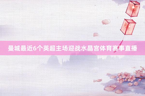 曼城最近6个英超主场迎战水晶宫体育赛事直播