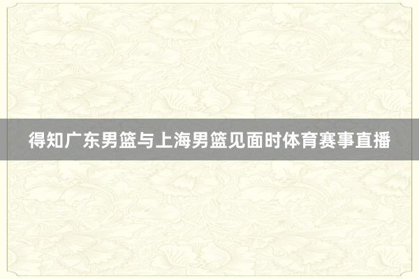 得知广东男篮与上海男篮见面时体育赛事直播