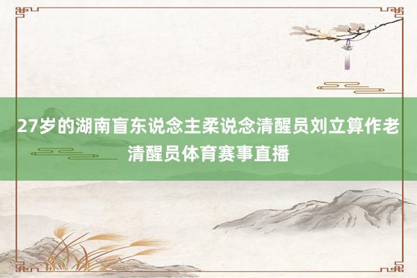 27岁的湖南盲东说念主柔说念清醒员刘立算作老清醒员体育赛事直播