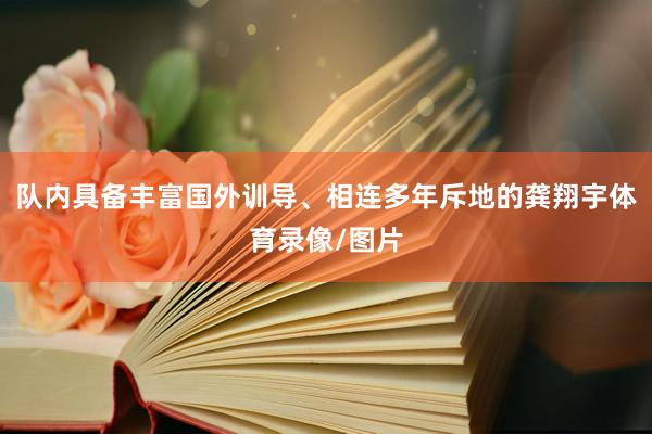 队内具备丰富国外训导、相连多年斥地的龚翔宇体育录像/图片