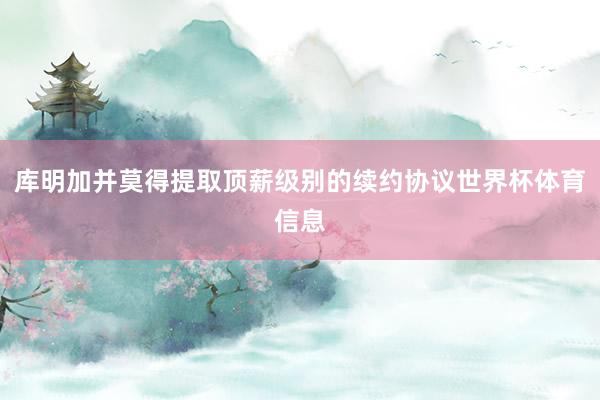 库明加并莫得提取顶薪级别的续约协议世界杯体育信息