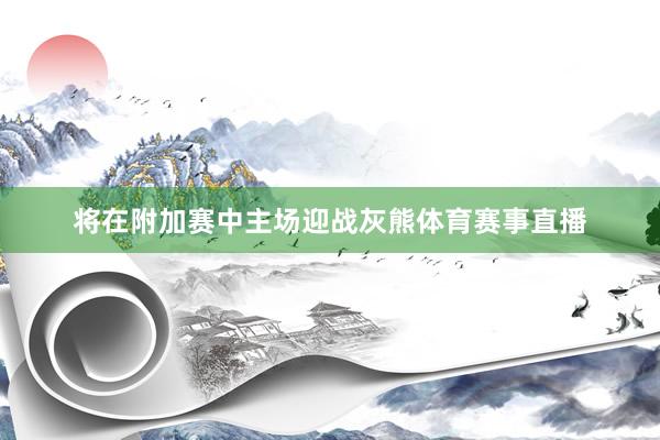 将在附加赛中主场迎战灰熊体育赛事直播