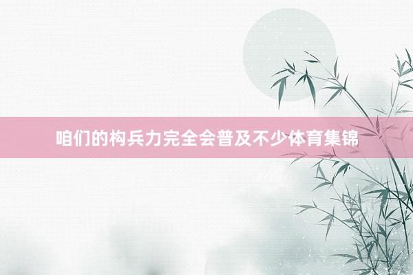 咱们的构兵力完全会普及不少体育集锦