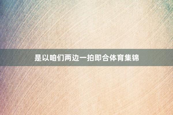 是以咱们两边一拍即合体育集锦