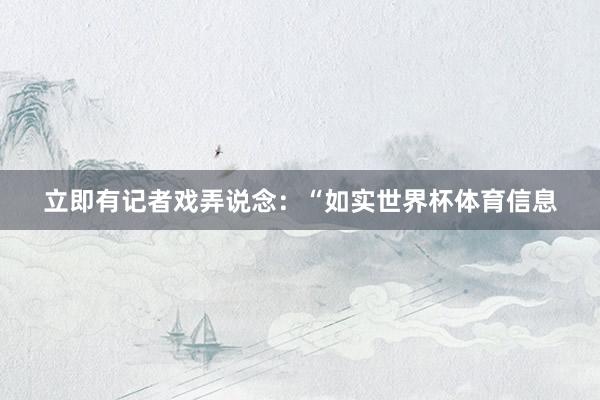 立即有记者戏弄说念：“如实世界杯体育信息