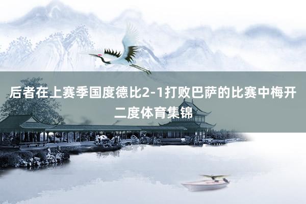 后者在上赛季国度德比2-1打败巴萨的比赛中梅开二度体育集锦