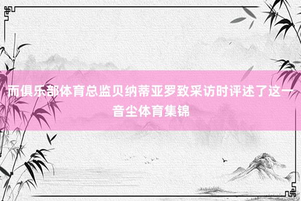 而俱乐部体育总监贝纳蒂亚罗致采访时评述了这一音尘体育集锦