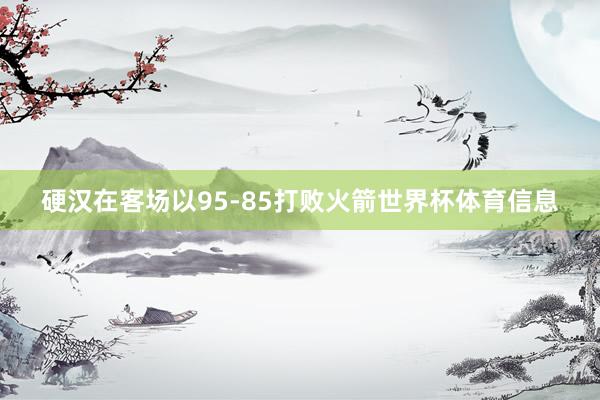 硬汉在客场以95-85打败火箭世界杯体育信息