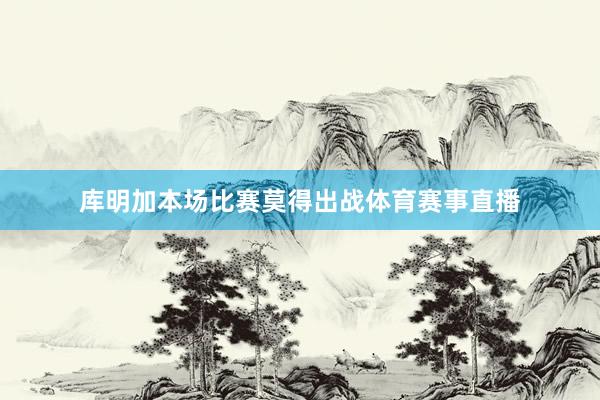 库明加本场比赛莫得出战体育赛事直播