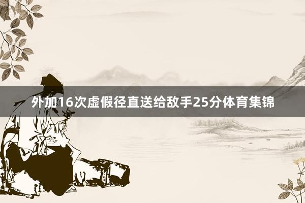 外加16次虚假径直送给敌手25分体育集锦