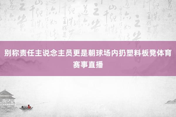 别称责任主说念主员更是朝球场内扔塑料板凳体育赛事直播