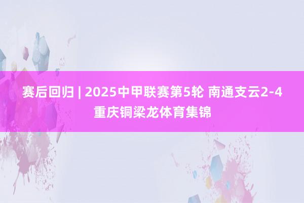 赛后回归 | 2025中甲联赛第5轮 南通支云2-4重庆铜梁龙体育集锦