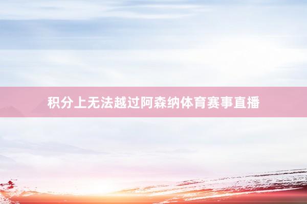 积分上无法越过阿森纳体育赛事直播