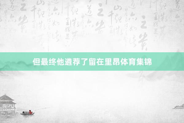 但最终他遴荐了留在里昂体育集锦