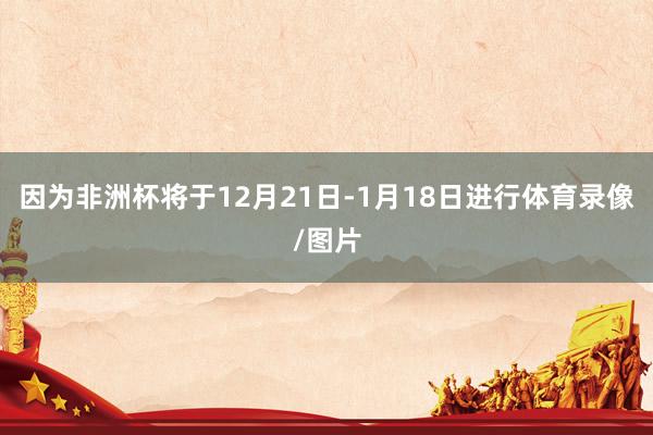 因为非洲杯将于12月21日-1月18日进行体育录像/图片