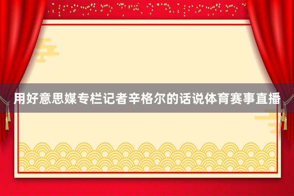 用好意思媒专栏记者辛格尔的话说体育赛事直播