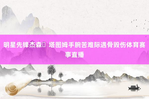 明星先锋杰森・塔图姆手腕苦难际遇骨毁伤体育赛事直播