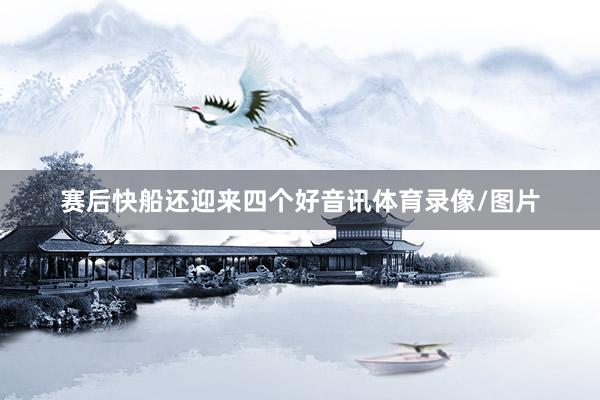 赛后快船还迎来四个好音讯体育录像/图片