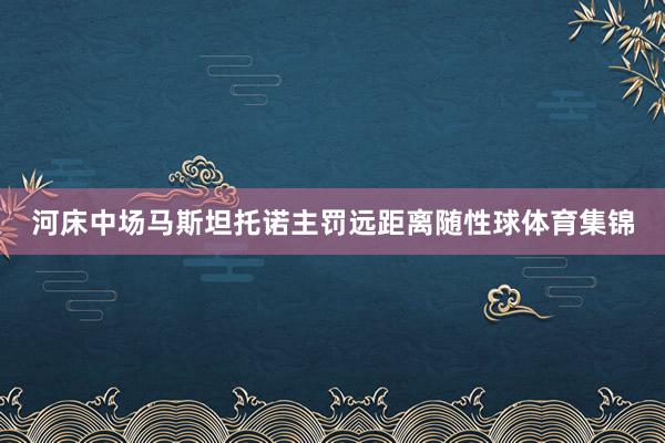 河床中场马斯坦托诺主罚远距离随性球体育集锦