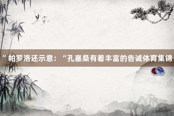 ”帕罗洛还示意:“孔塞桑有着丰富的告诫体育集锦