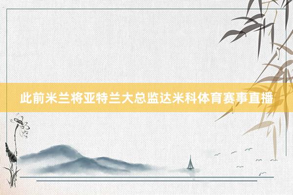此前米兰将亚特兰大总监达米科体育赛事直播