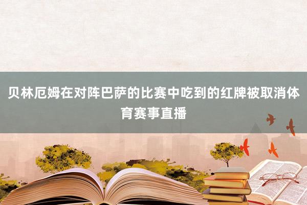 贝林厄姆在对阵巴萨的比赛中吃到的红牌被取消体育赛事直播