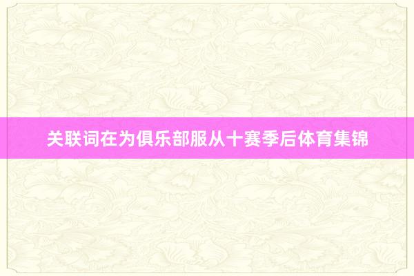 关联词在为俱乐部服从十赛季后体育集锦