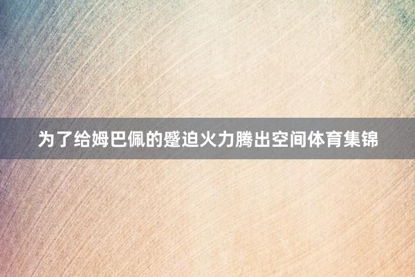 为了给姆巴佩的蹙迫火力腾出空间体育集锦