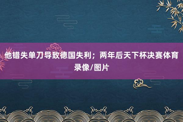 他错失单刀导致德国失利;两年后天下杯决赛体育录像/图片