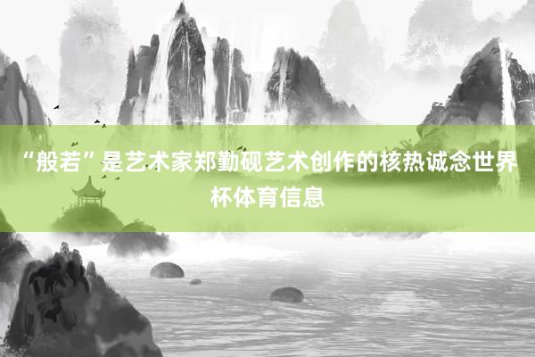 “般若”是艺术家郑勤砚艺术创作的核热诚念世界杯体育信息