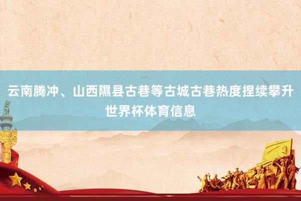 云南腾冲、山西隰县古巷等古城古巷热度捏续攀升世界杯体育信息