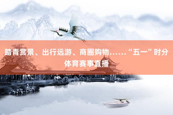 踏青赏景、出行远游、商圈购物……“五一”时分体育赛事直播