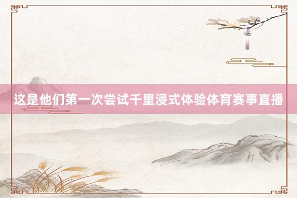 这是他们第一次尝试千里浸式体验体育赛事直播