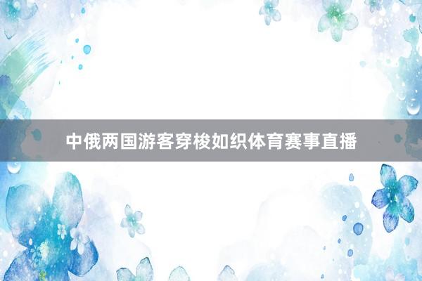 中俄两国游客穿梭如织体育赛事直播