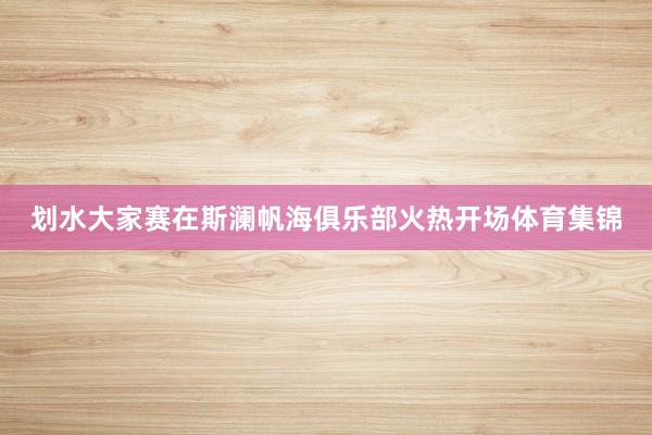 划水大家赛在斯澜帆海俱乐部火热开场体育集锦