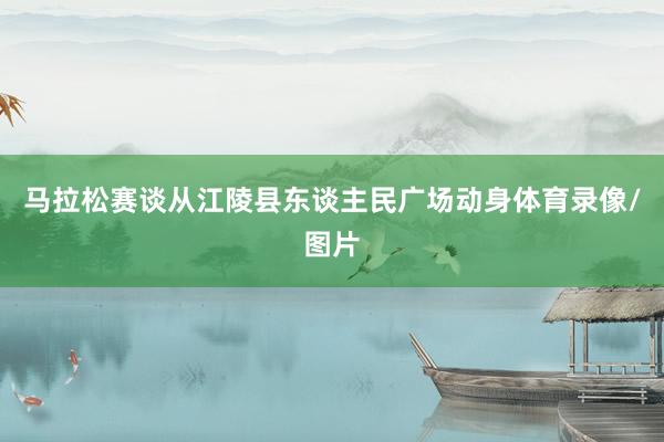 马拉松赛谈从江陵县东谈主民广场动身体育录像/图片