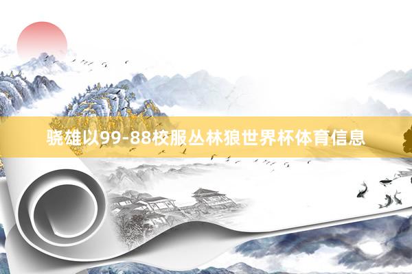 骁雄以99-88校服丛林狼世界杯体育信息
