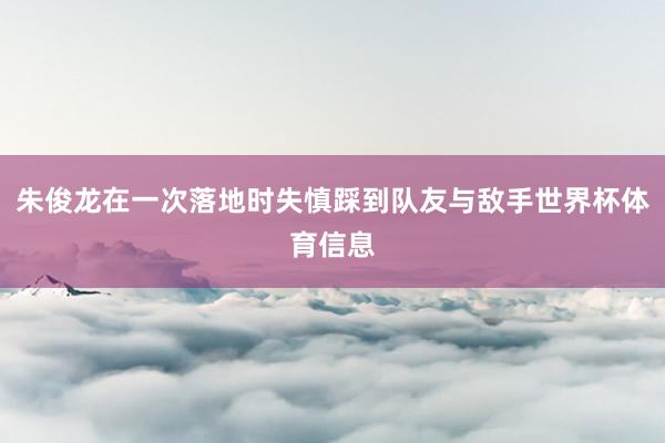 朱俊龙在一次落地时失慎踩到队友与敌手世界杯体育信息