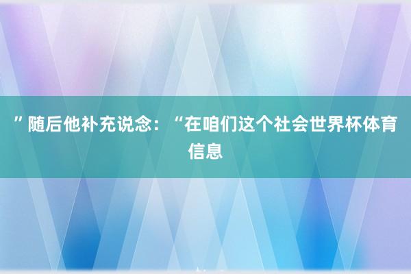 ”随后他补充说念：“在咱们这个社会世界杯体育信息
