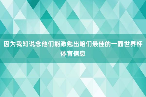 因为我知说念他们能激勉出咱们最佳的一面世界杯体育信息