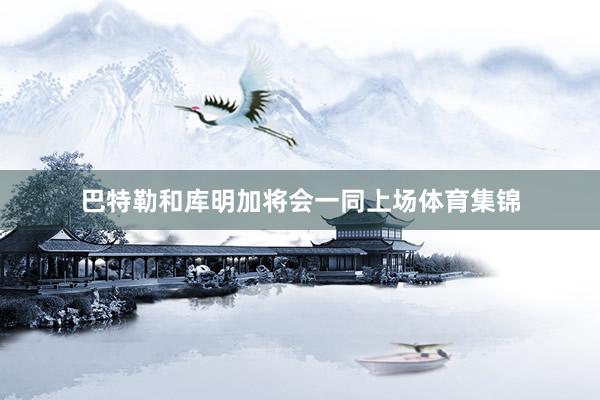 巴特勒和库明加将会一同上场体育集锦