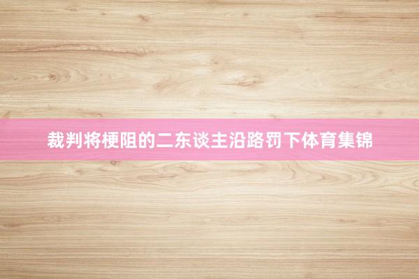 裁判将梗阻的二东谈主沿路罚下体育集锦