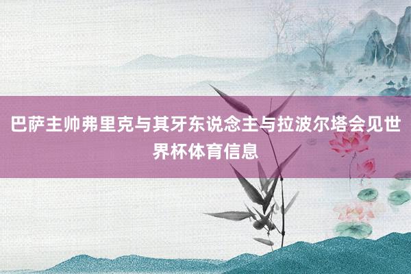 巴萨主帅弗里克与其牙东说念主与拉波尔塔会见世界杯体育信息