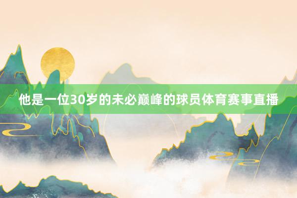 他是一位30岁的未必巅峰的球员体育赛事直播