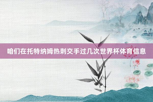 咱们在托特纳姆热刺交手过几次世界杯体育信息