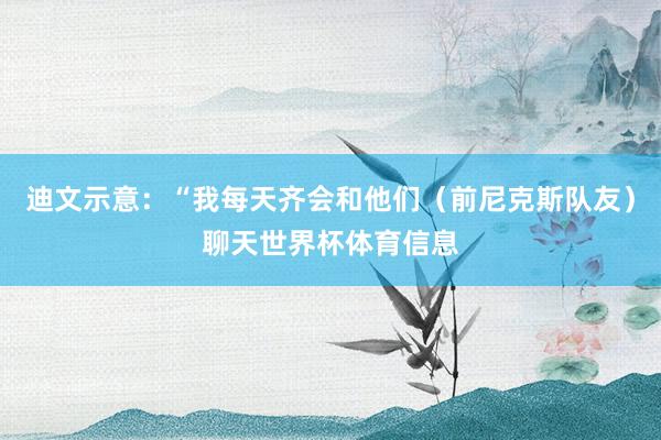 迪文示意：“我每天齐会和他们（前尼克斯队友）聊天世界杯体育信息