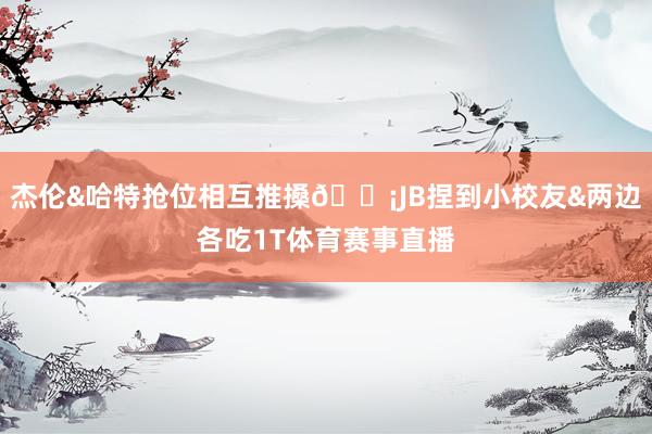 杰伦&哈特抢位相互推搡😡JB捏到小校友&两边各吃1T体育赛事直播