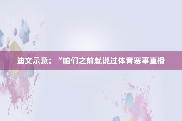 迪文示意：“咱们之前就说过体育赛事直播